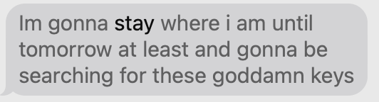 Im gonna stay where i am until tomorrow at least and gonna be searching for these goddamn keys