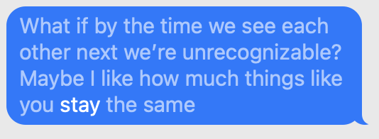 What if by the time we see each other next we're unrecognizable?
Maybe I like how much things like you stay the same